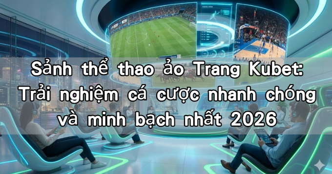 Sảnh thể thao ảo Trang Kubet: Trải nghiệm cá cược nhanh chóng và minh bạch nhất 2026