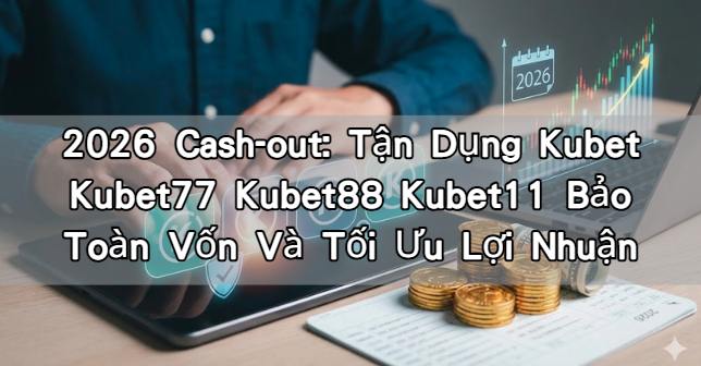 2026 Cash-out: Tận Dụng Kubet Kubet77 Kubet88 Kubet11 Bảo Toàn Vốn Và Tối Ưu Lợi Nhuận