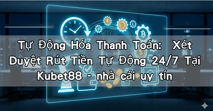 Tự Động Hóa Thanh Toán: Xét Duyệt Rút Tiền Tự Động 24/7 Tại Kubet88 - nhà cái uy tín