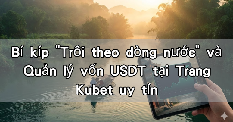 Bí kíp "Trôi theo dòng nước" và Quản lý vốn USDT tại Trang Kubet uy tín